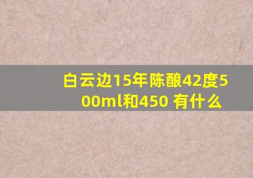 白云边15年陈酿42度500ml和450 有什么